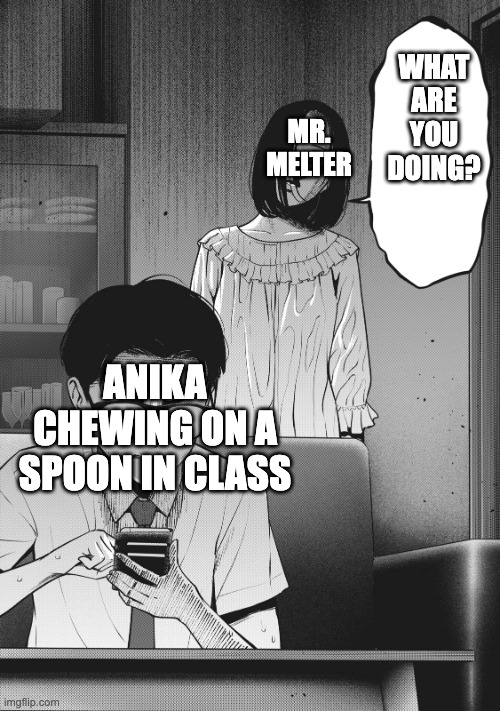 Son, what are you doing... | WHAT ARE YOU DOING? MR. MELTER; ANIKA CHEWING ON A SPOON IN CLASS | image tagged in son what are you doing | made w/ Imgflip meme maker