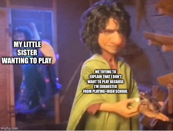 encanto meme | MY LITTLE SISTER WANTING TO PLAY; ME TRYING TO EXPLAIN THAT I DON’T WANT TO PLAY BECAUSE I’M EXHAUSTED FROM PLAYING+HIGH SCHOOL | image tagged in encanto meme | made w/ Imgflip meme maker