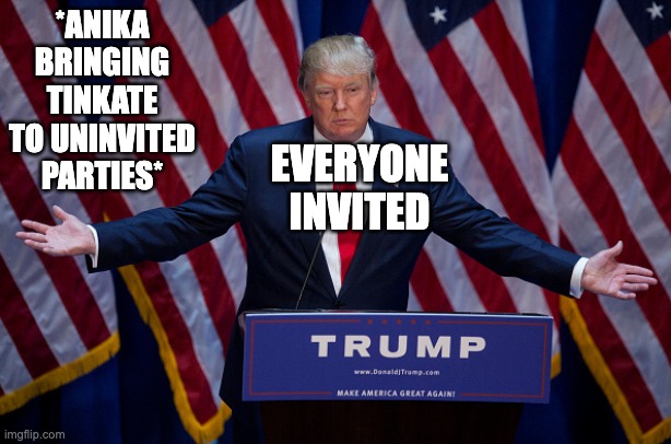 Donald Trump | *ANIKA BRINGING TINKATE TO UNINVITED PARTIES*; EVERYONE INVITED | image tagged in donald trump | made w/ Imgflip meme maker