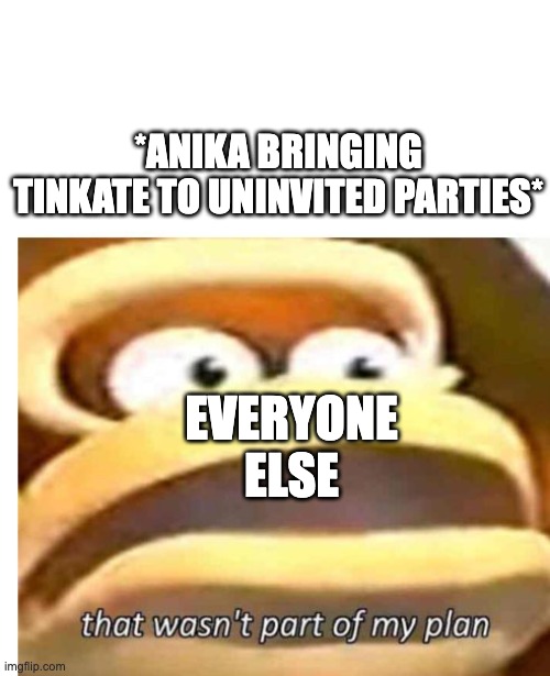 That wasn't part of my plan | *ANIKA BRINGING TINKATE TO UNINVITED PARTIES*; EVERYONE ELSE | image tagged in that wasn't part of my plan | made w/ Imgflip meme maker