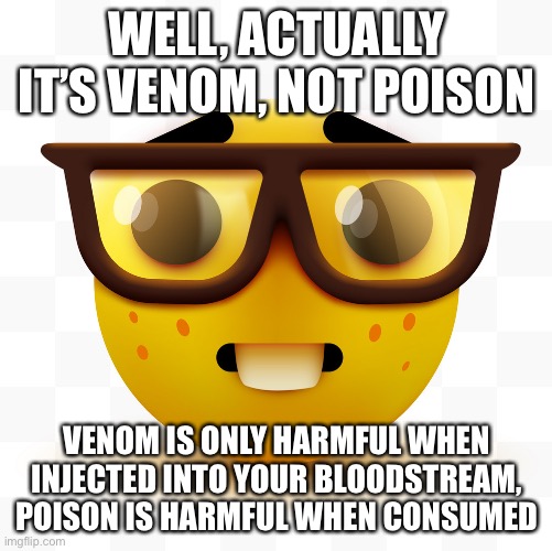 Nerd emoji | WELL, ACTUALLY IT’S VENOM, NOT POISON VENOM IS ONLY HARMFUL WHEN INJECTED INTO YOUR BLOODSTREAM, POISON IS HARMFUL WHEN CONSUMED | image tagged in nerd emoji | made w/ Imgflip meme maker
