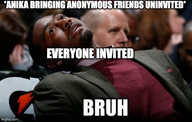 Bruh | *ANIKA BRINGING ANONYMOUS FRIENDS UNINVITED*; EVERYONE INVITED | image tagged in bruh | made w/ Imgflip meme maker