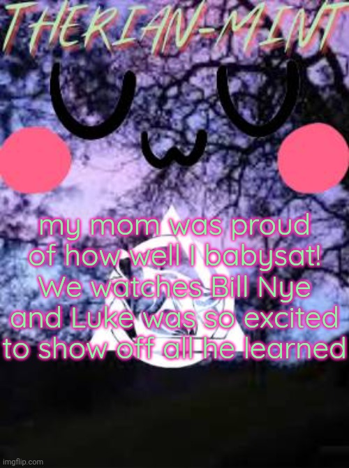 Luke is my little brother (3rd youngest) | my mom was proud of how well I babysat! We watches Bill Nye and Luke was so excited to show off all he learned | image tagged in therian | made w/ Imgflip meme maker