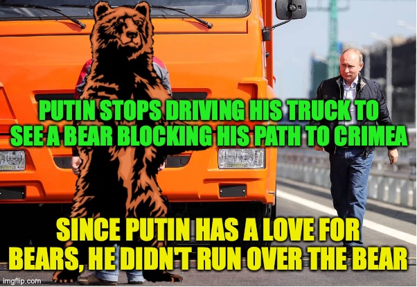 Putin's love for bears stops him from running over the bear | PUTIN STOPS DRIVING HIS TRUCK TO SEE A BEAR BLOCKING HIS PATH TO CRIMEA; SINCE PUTIN HAS A LOVE FOR BEARS, HE DIDN'T RUN OVER THE BEAR | image tagged in putin,love for bears,stops,his,inhumane activities,like invading ukraine | made w/ Imgflip meme maker