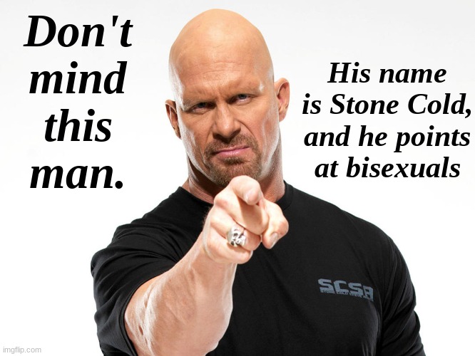 Steve Austin | His name is Stone Cold, and he points at bisexuals; Don't mind this man. | image tagged in steve austin | made w/ Imgflip meme maker