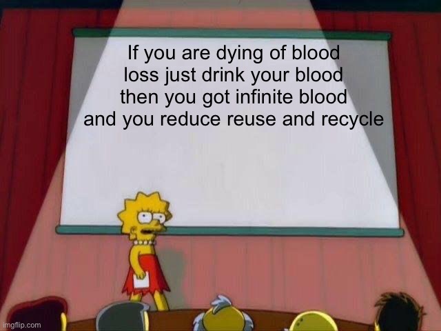 Infinite blood | If you are dying of blood loss just drink your blood then you got infinite blood and you reduce reuse and recycle | image tagged in lisa simpson's presentation | made w/ Imgflip meme maker