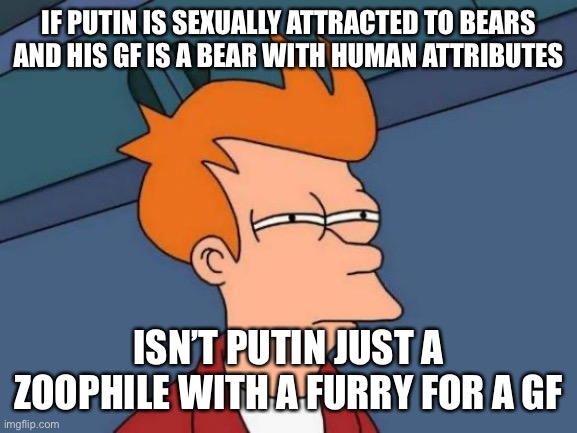 Futurama Fry Meme | IF PUTIN IS SEXUALLY ATTRACTED TO BEARS AND HIS GF IS A BEAR WITH HUMAN ATTRIBUTES; ISN’T PUTIN JUST A ZOOPHILE WITH A FURRY FOR A GF | image tagged in memes,futurama fry | made w/ Imgflip meme maker