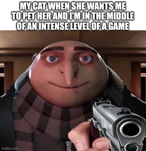 Idk what to call this | MY CAT WHEN SHE WANTS ME TO PET HER AND I'M IN THE MIDDLE OF AN INTENSE LEVEL OF A GAME | image tagged in gru gun | made w/ Imgflip meme maker