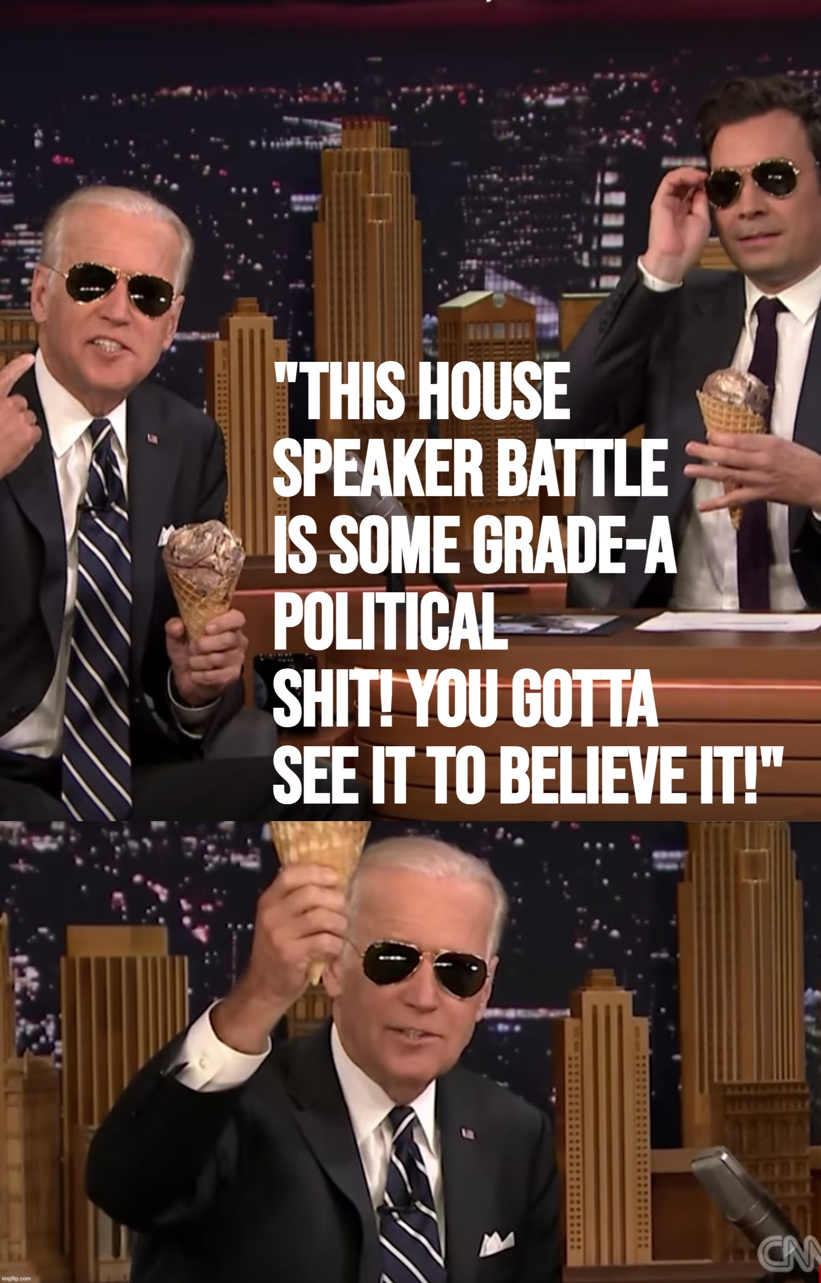 **BREAKING: Joe Biden reveals his true feelings upon watching the House Republican meltdown** | "THIS HOUSE SPEAKER BATTLE IS SOME GRADE-A POLITICAL SHIT! YOU GOTTA SEE IT TO BELIEVE IT!" | image tagged in joe biden ice cream jimmy fallon,joe biden ice cream | made w/ Imgflip meme maker
