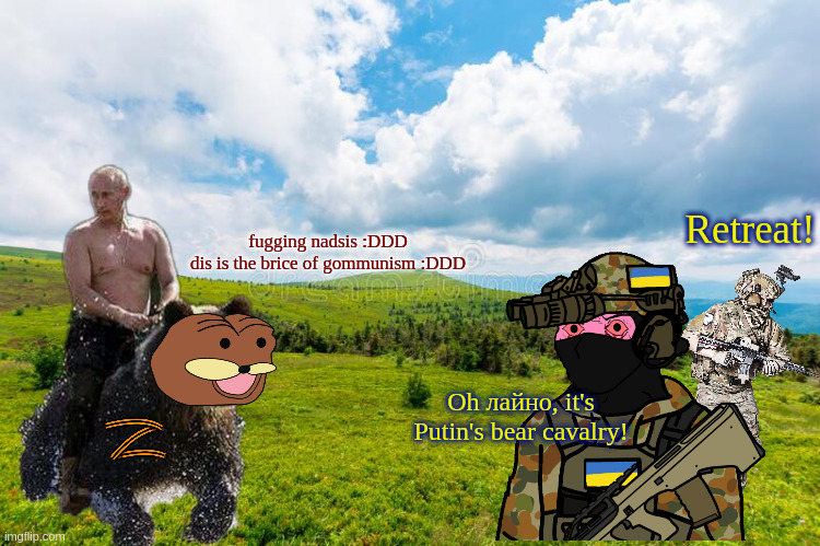 "You see, President, if we had used bear cavalry we would have taken Kiev in three days as planned" | fugging nadsis :DDD

dis is the brice of gommunism :DDD; Retreat! Oh лайно, it's Putin's bear cavalry! | made w/ Imgflip meme maker