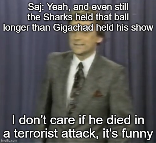 Saj: Yeah, and even still the Sharks held that ball longer than Gigachad held his show; I don't care if he died in a terrorist attack, it's funny | made w/ Imgflip meme maker