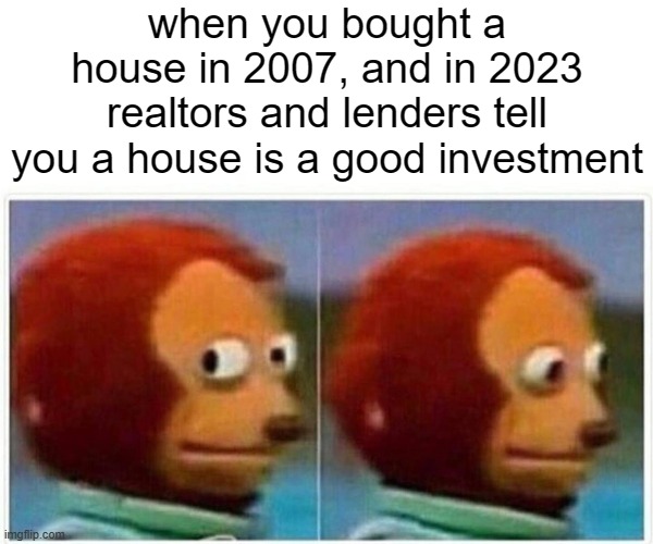 Monkey Puppet Remembers 2008 Housing Crash | when you bought a house in 2007, and in 2023 realtors and lenders tell you a house is a good investment | image tagged in memes,monkey puppet,real estate,2008,fool me once,funny | made w/ Imgflip meme maker