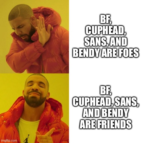 Drake Blank | BF, CUPHEAD, SANS, AND BENDY ARE FOES; BF, CUPHEAD, SANS, AND BENDY ARE FRIENDS | image tagged in drake blank | made w/ Imgflip meme maker