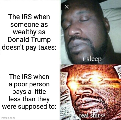 Enforcing poverty. | The IRS when
someone as wealthy as Donald Trump doesn't pay taxes:; The IRS when a poor person pays a little less than they were supposed to: | image tagged in memes,sleeping shaq,hypocrisy,us government | made w/ Imgflip meme maker