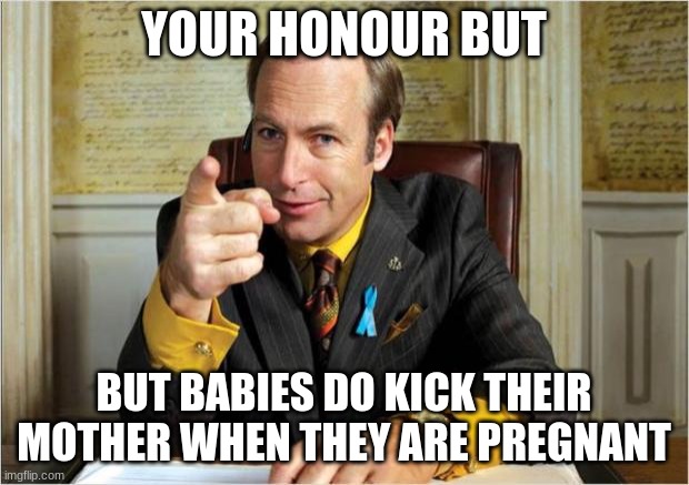 Better call saul | YOUR HONOUR BUT; BUT BABIES DO KICK THEIR MOTHER WHEN THEY ARE PREGNANT | image tagged in better call saul | made w/ Imgflip meme maker