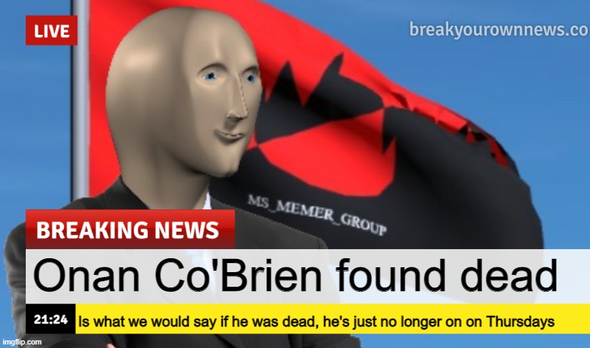 MSMG News (December 2022 edition) | Onan Co'Brien found dead; Is what we would say if he was dead, he's just no longer on on Thursdays | image tagged in msmg news december 2022 edition | made w/ Imgflip meme maker