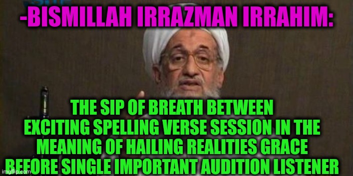 -Encore! Encore! | -BISMILLAH IRRAZMAN IRRAHIM:; THE SIP OF BREATH BETWEEN EXCITING SPELLING VERSE SESSION IN THE MEANING OF HAILING REALITIES GRACE BEFORE SINGLE IMPORTANT AUDITION LISTENER | image tagged in muslim advice,god religion universe,bible verse of the day,obama no listen,important videos,thoughts and prayers | made w/ Imgflip meme maker