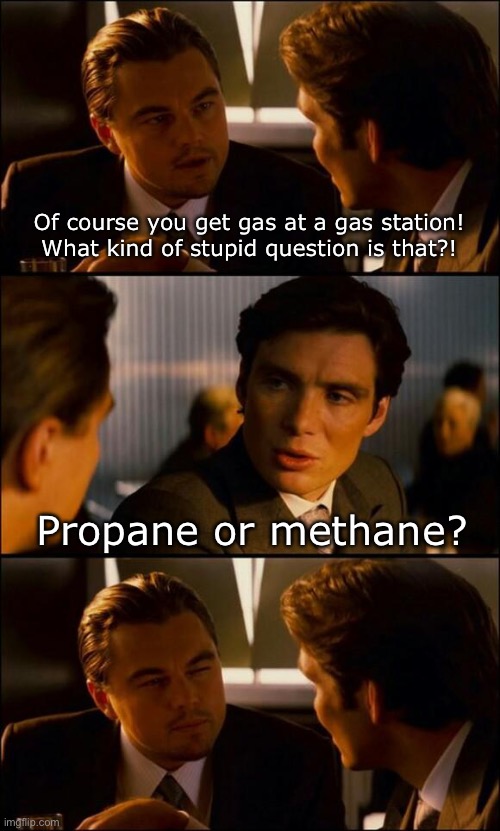 Fair question | Of course you get gas at a gas station! What kind of stupid question is that?! Propane or methane? | image tagged in di caprio inception | made w/ Imgflip meme maker