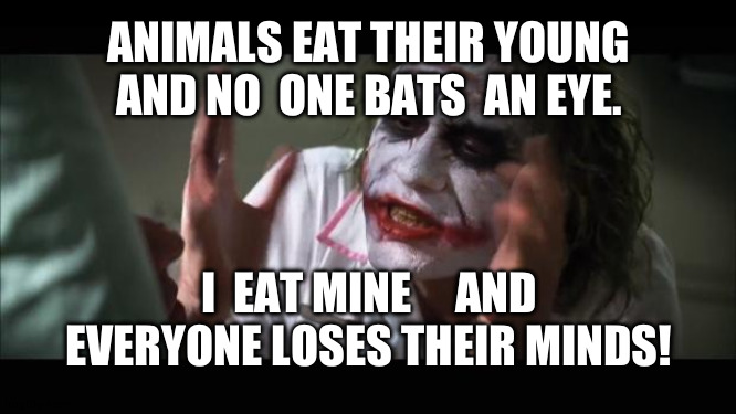 It's   a  joke! (you  see,  i don't actually  have kids) | ANIMALS EAT THEIR YOUNG AND NO  ONE BATS  AN EYE. I  EAT MINE     AND EVERYONE LOSES THEIR MINDS! | image tagged in memes,and everybody loses their minds | made w/ Imgflip meme maker