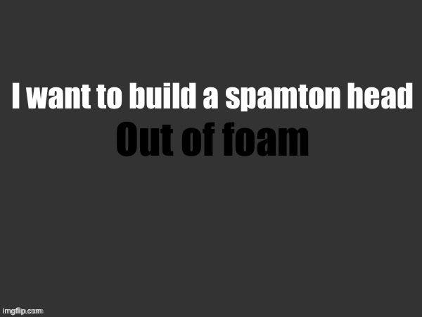 Hell | I want to build a spamton head; Out of foam | image tagged in hell | made w/ Imgflip meme maker