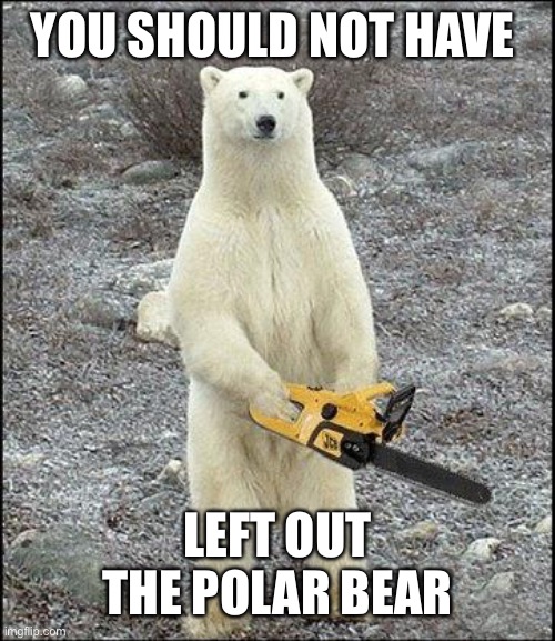 chainsaw polar bear | YOU SHOULD NOT HAVE LEFT OUT THE POLAR BEAR | image tagged in chainsaw polar bear | made w/ Imgflip meme maker