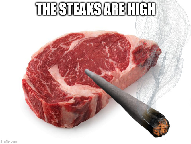 and smoked. | THE STEAKS ARE HIGH | image tagged in weed,steak | made w/ Imgflip meme maker