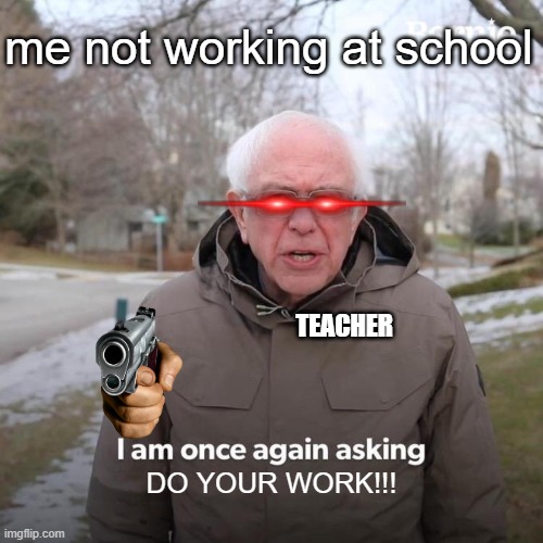 Bernie I Am Once Again Asking For Your Support | me not working at school; TEACHER; DO YOUR WORK!!! | image tagged in memes,bernie i am once again asking for your support | made w/ Imgflip meme maker