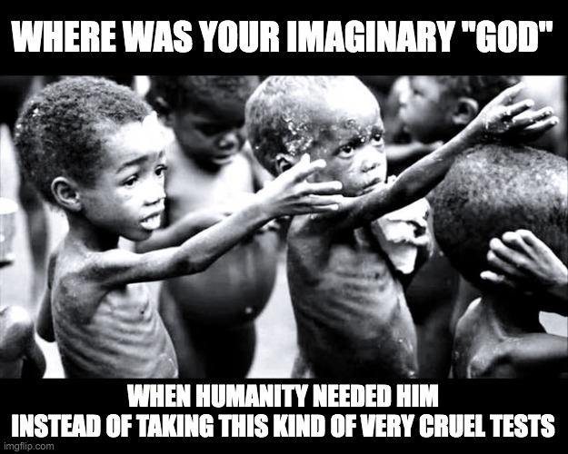 WHERE WAS YOUR IMAGINARY ''GOD''; WHEN HUMANITY NEEDED HIM
INSTEAD OF TAKING THIS KIND OF VERY CRUEL TESTS | made w/ Imgflip meme maker