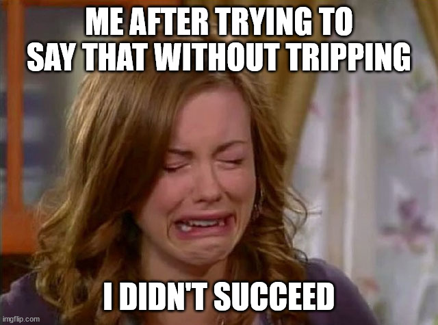 Sobbing face | ME AFTER TRYING TO SAY THAT WITHOUT TRIPPING I DIDN'T SUCCEED | image tagged in sobbing face | made w/ Imgflip meme maker