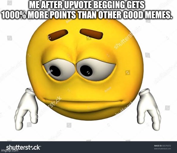 Sad stock emoji without watermark | ME AFTER UPVOTE BEGGING GETS 1000% MORE POINTS THAN OTHER GOOD MEMES. | image tagged in sad stock emoji without watermark | made w/ Imgflip meme maker