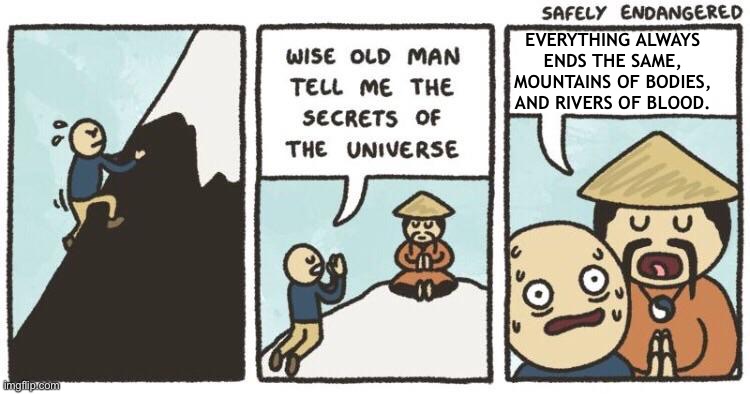 Wise Old Man Secrets Of The Universe | EVERYTHING ALWAYS ENDS THE SAME, MOUNTAINS OF BODIES, AND RIVERS OF BLOOD. | image tagged in wise old man secrets of the universe | made w/ Imgflip meme maker