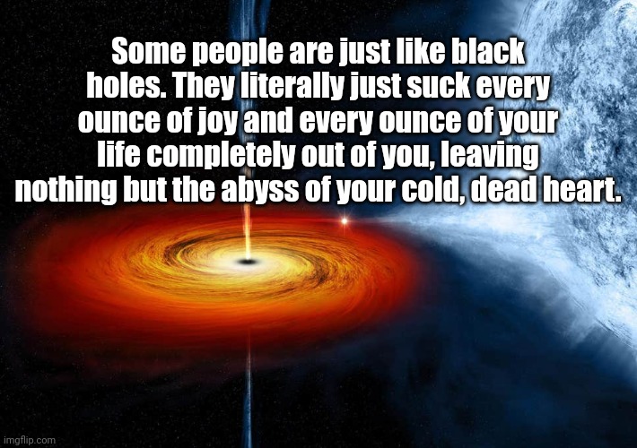 Some People Are Black Holes | Some people are just like black holes. They literally just suck every ounce of joy and every ounce of your life completely out of you, leaving nothing but the abyss of your cold, dead heart. | image tagged in black hole sucking up a planet,malignant narcissist,malignant narcissism | made w/ Imgflip meme maker