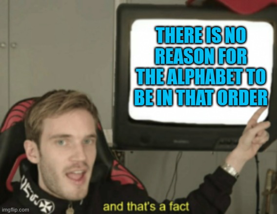 and that's a fact | THERE IS NO REASON FOR THE ALPHABET TO BE IN THAT ORDER | image tagged in and that's a fact | made w/ Imgflip meme maker