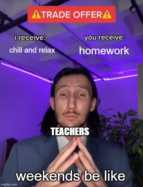 teachers are domb | chill and relax; homework; TEACHERS; weekends be like | image tagged in trade offer | made w/ Imgflip meme maker