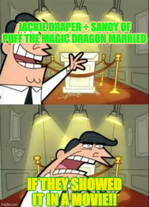 This Is Where I'd Put My Trophy If I Had One | JACKIE DRAPER + SANDY OF PUFF THE MAGIC DRAGON MARRIED; IF THEY SHOWED IT IN A MOVIE!! | image tagged in memes,this is where i'd put my trophy if i had one | made w/ Imgflip meme maker