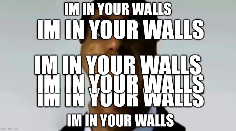 IM IN YOUR WALLS; IM IN YOUR WALLS; IM IN YOUR WALLS; IM IN YOUR WALLS; IM IN YOUR WALLS; IM IN YOUR WALLS | made w/ Imgflip meme maker