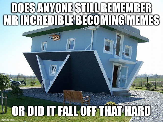 Upside down house | DOES ANYONE STILL REMEMBER MR INCREDIBLE BECOMING MEMES; OR DID IT FALL OFF THAT HARD | image tagged in upside down house | made w/ Imgflip meme maker