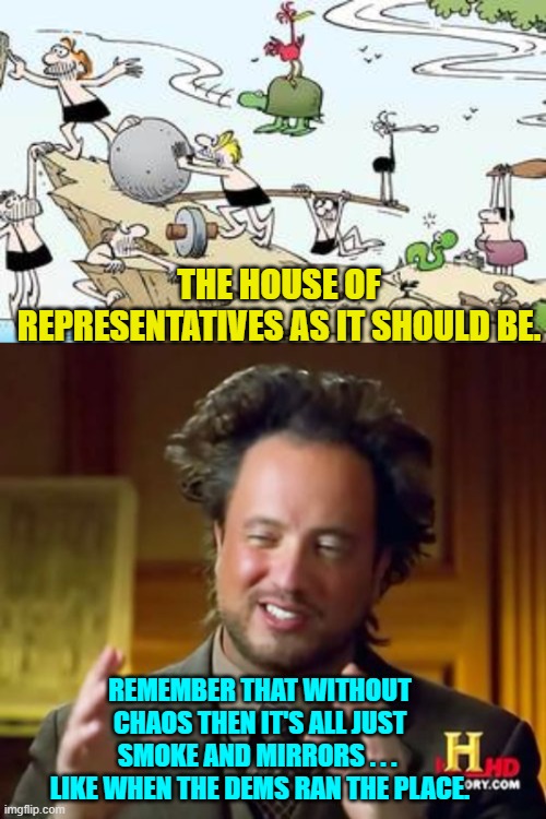 Republic or Democracy, if its all nice and neat then the real scheming is going on. | THE HOUSE OF REPRESENTATIVES AS IT SHOULD BE. REMEMBER THAT WITHOUT CHAOS THEN IT'S ALL JUST SMOKE AND MIRRORS . . .  LIKE WHEN THE DEMS RAN THE PLACE. | image tagged in politics | made w/ Imgflip meme maker