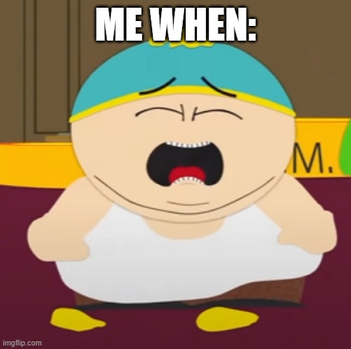 cartman when | ME WHEN: | made w/ Imgflip meme maker