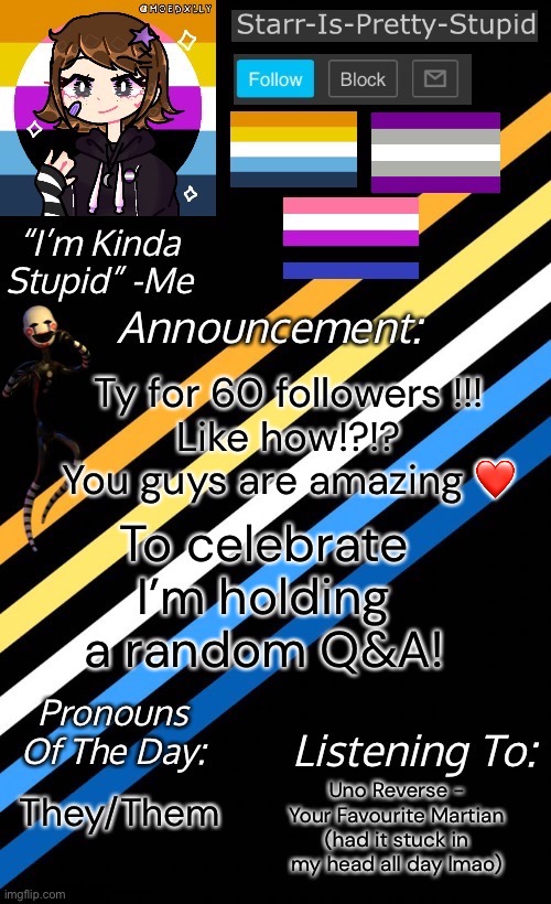 But seriously, tysm for 60 follows! It’s nearly my 1 year anniversary and I didn’t expect to get this far when I joined <33 | Ty for 60 followers !!!
Like how!?!? You guys are amazing ❤️; To celebrate I’m holding a random Q&A! Uno Reverse - Your Favourite Martian (had it stuck in my head all day lmao); They/Them | image tagged in starr-is-pretty-stupid s announcement temp | made w/ Imgflip meme maker