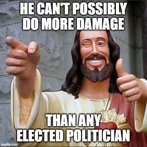 Buddy Christ Meme | HE CAN'T POSSIBLY DO MORE DAMAGE THAN ANY ELECTED POLITICIAN | image tagged in memes,buddy christ | made w/ Imgflip meme maker