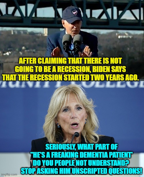 The First 'Lady' seems to be getting tired.  It ain't easy to endlessly wrangle a mental child. | AFTER CLAIMING THAT THERE IS NOT GOING TO BE A RECESSION, BIDEN SAYS THAT THE RECESSION STARTED TWO YEARS AGO. SERIOUSLY, WHAT PART OF "HE'S A FREAKING DEMENTIA PATIENT' DO YOU PEOPLE NOT UNDERSTAND?  STOP ASKING HIM UNSCRIPTED QUESTIONS! | image tagged in truth | made w/ Imgflip meme maker