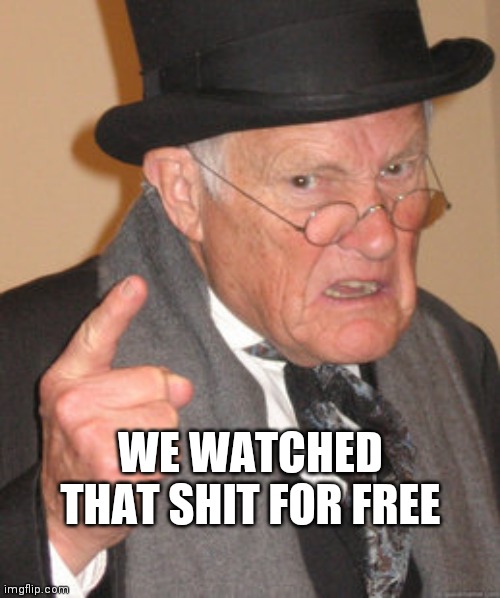Back In My Day Meme | WE WATCHED THAT SHIT FOR FREE | image tagged in memes,back in my day | made w/ Imgflip meme maker