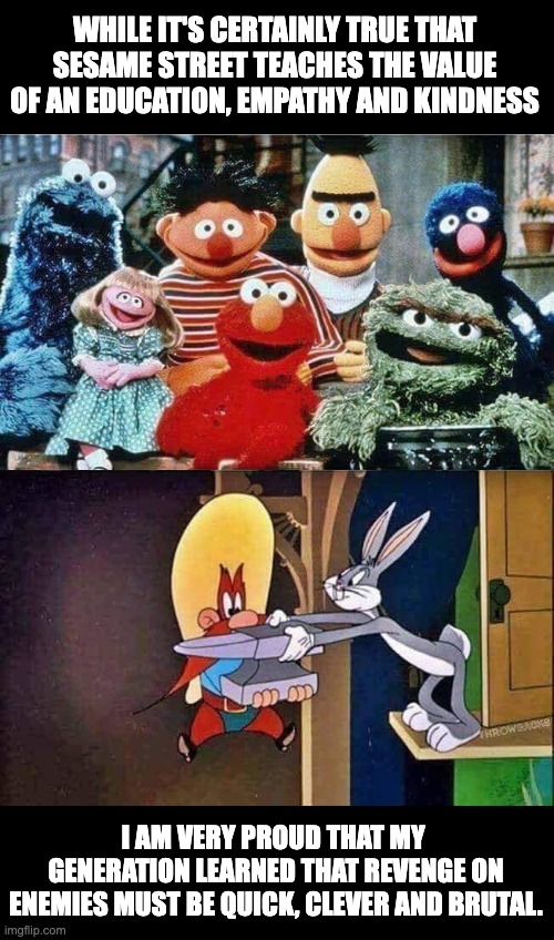 Generations | WHILE IT'S CERTAINLY TRUE THAT SESAME STREET TEACHES THE VALUE OF AN EDUCATION, EMPATHY AND KINDNESS; I AM VERY PROUD THAT MY  GENERATION LEARNED THAT REVENGE ON ENEMIES MUST BE QUICK, CLEVER AND BRUTAL. | image tagged in generation | made w/ Imgflip meme maker
