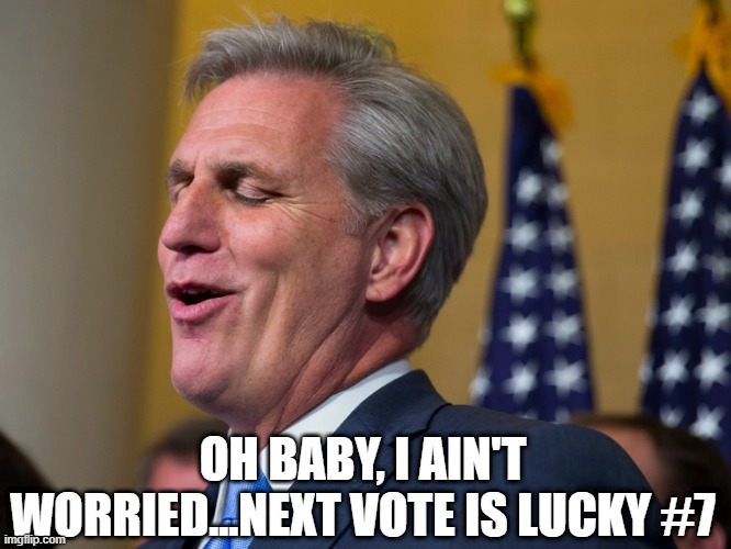 7??? | OH BABY, I AIN'T WORRIED...NEXT VOTE IS LUCKY #7 | image tagged in kevin mccarthy who wants to walk a mile in nancy pelosi's pumps | made w/ Imgflip meme maker