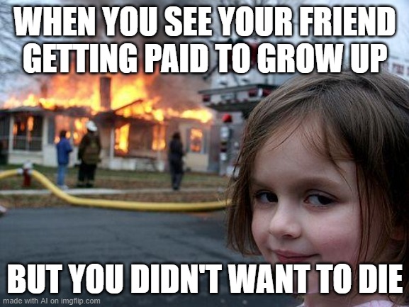 It a problem of friend | WHEN YOU SEE YOUR FRIEND GETTING PAID TO GROW UP; BUT YOU DIDN'T WANT TO DIE | image tagged in memes,disaster girl | made w/ Imgflip meme maker