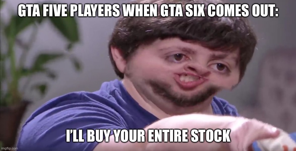 I'll Buy Your Entire Stock | GTA FIVE PLAYERS WHEN GTA SIX COMES OUT:; I’LL BUY YOUR ENTIRE STOCK | image tagged in i'll buy your entire stock,gta 5,gaming | made w/ Imgflip meme maker