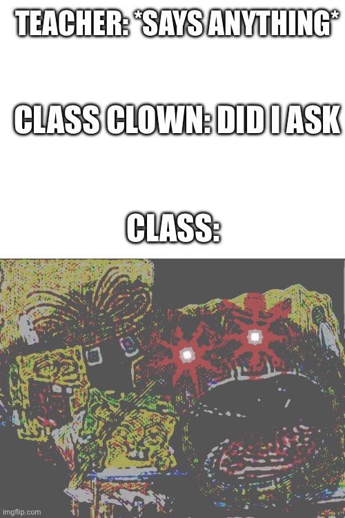 Class clown | TEACHER: *SAYS ANYTHING*; CLASS CLOWN: DID I ASK; CLASS: | image tagged in blank white template,spongebob wheezing deep fried | made w/ Imgflip meme maker