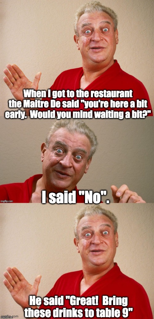 Waiting | When I got to the restaurant the Maitre De said "you're here a bit early.  Would you mind waiting a bit?"; I said "No". He said "Great!  Bring these drinks to table 9" | image tagged in rodney dangerfield for pres,rodney dangerfield | made w/ Imgflip meme maker