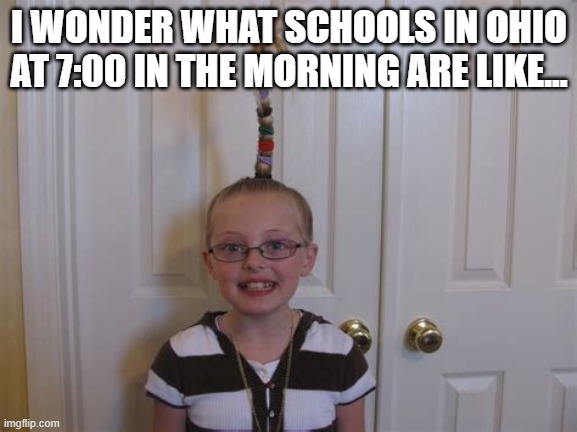 another random Ohio meme | I WONDER WHAT SCHOOLS IN OHIO AT 7:00 IN THE MORNING ARE LIKE... | image tagged in funny,ohio,crazy hair,school,morning | made w/ Imgflip meme maker